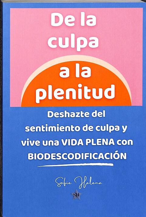DE LA CULPA A LA PLENITUD. DESHAZTE DEL SENTIMIENTO DE CULPA Y VIVE UNA VIDA PLENA CON BIODESCODIFICACIÓN | SOFIE HELENA
