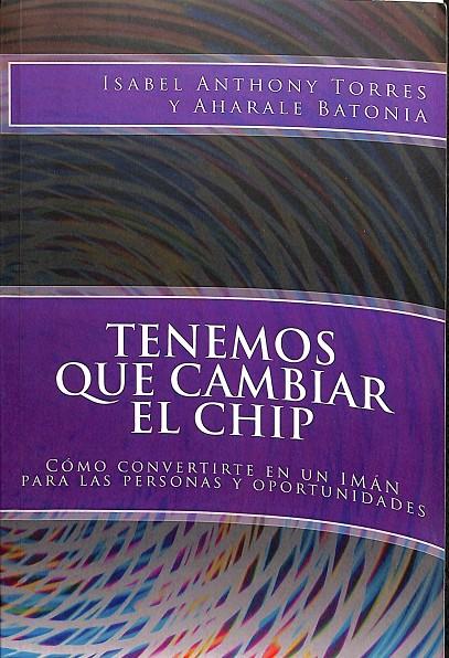 TENEMOS QUE CAMBIAR EL CHIP - CÓMO CONVERTIRTE EN UN IMÁN PARA LAS PERSONAS Y OPORTUNIDADES | ANTHONY TORRES, ISABEL/BATONIA, AHARALE