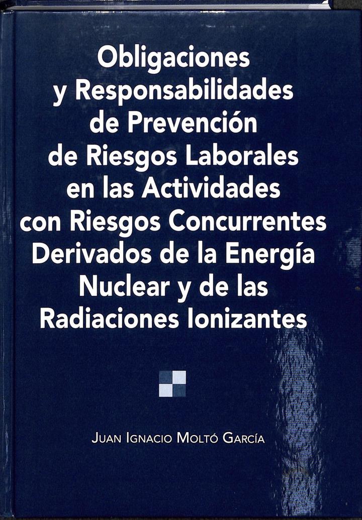 OBLIGACIONES Y RESPONSABILIDADES DE PREVENCIÓN DE RIESGOS LABORALES EN LAS ACTIVIDADES CON RIESGOS CONCURRENTES DERIVADOS DE LA ENERGÍA NUCLEAR Y DE L | JUAN IGNACIO MOLTO GARCIA