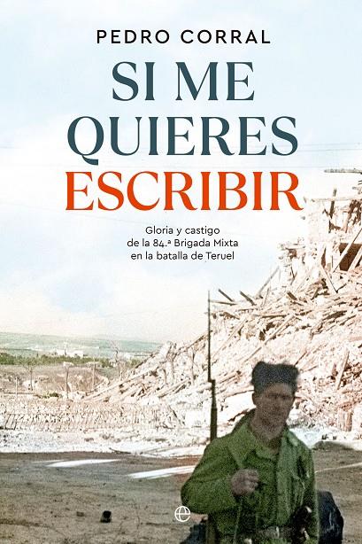 SI ME QUIERES ESCRIBIR GLORIA Y CASTIGO DE LA 84.ª BRIGADA MIXTA EN LA BATALLA DE TERUEL | CORRAL, PEDRO