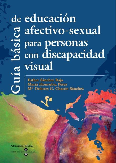 GUÍA BÁSICA DE EDUCACIÓN AFECTIVO-SEXUAL PARA PERSONAS CON DISCAPACIDAD VISUAL | HONRUBIA PÉREZ, MARÍA/SÁNCHEZ RAJA, ESTHER/CHACÓN SÁNCHEZ, Mª DOLORES G.