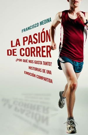 LA PASIÓN DE CORRER - ¿POR QUÉ NOS GUSTA TANTO? HISTORIAS DE UNA EMOCIÓN COMPARTIDA | FRANCISCO MEDINA