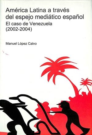 AMÉRICA LATINA A TRAVÉS DEL ESPEJO MEDIÁTICO ESPAÑOL - EL CASO DE VENEZUELA (2002-2004) | LÓPEZ CALVO, MANUEL