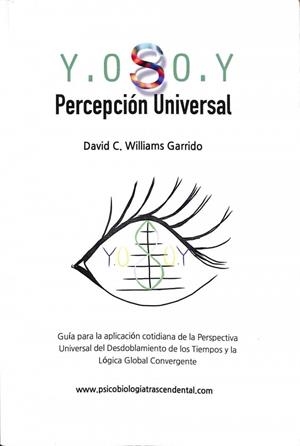 PERCEPCIÓN UNIVERSAL Y. O S O. Y : GUÍA PARA LA APLICACIÓN COTIDIANA DE LA PERSPECTIVA UNIVERSAL DEL DESDOBLAMIENTO DE LOS TIEMPOS Y LA LÓGICA GLOBAL  | DAVID C. WILLIAMS GARRIDO