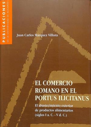 EL COMERCIO ROMANO EN EL PORTUS ILICITANUS EL ABASTECIMIENTO EXTERIOR DE PRODUCTOS ALIMENTARIOS (SIGLOS I A.C. - V D.C.) | JUAN CARLOS MARQUEZ VILLORA
