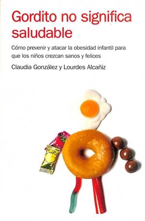GORDITO NO SIGNIFICA SALUDABLE: CÓMO PREVENIR Y ATACAR LA OBESIDAD INFANTIL PARA CRIAR NIÑOS SANOS Y FELICES | LOURDES ALCAÑIZ MARCH / CLAUDIA M. GONZALEZ