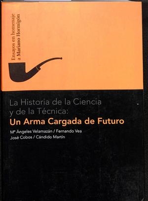 LA HISTORIA DE LA CIENCIA Y DE LA TÉCNICA. UN ARMA CARGADA DE FUTURO: ENSAYOS EN HOMENAJE A MARIANO HORMIGÓN | MARIA ANGELES VELAMAZAN GIMENO / MARIA ANGELESCOORD. VELAMAZAN GIMENO