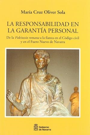 LA RESPONSABILIDAD EN LA GARANTÍA PERSONAL - DE LA "FIDEIUSSIO ROMANA" A LA FIANZA EN EL CÓDIGO CIVIL Y EL FUERO NUEVO DE NAVARRA | OLIVER SOLA, MARÍA CRUZ