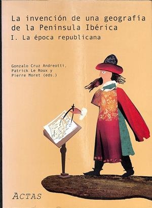 LA INVENCIÓN DE UNA GEOGRAFÍA DE LA PENÍNSULA IBÉRICA I. LA ÉPOCA REPUBLICANA | GONZALO CRUZ ANDREOTTI, PATRICK LE ROUX Y PIERRE MORET