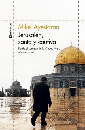 JERUSALÉN, SANTA Y CAUTIVA DESDE EL CORAZÓN DE LA CIUDAD VIEJA A LA ETERNIDAD  | AYESTARAN, MIKEL