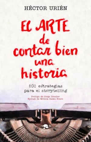 EL ARTE DE CONTAR BIEN UNA HISTORIA - 101 ESTRATEGIAS PARA EL STORYTELLING | URIÉN RODRÍGUEZ, HÉCTOR