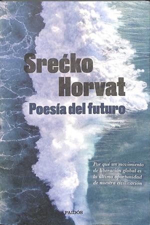 POESÍA DEL FUTURO - POR QUÉ UN MOVIMIENTO DE LIBERACIÓN GLOBAL ES LA ÚLTIMA OPORTUNIDAD DE NUESTRA CIVILIZACIÓN | HORVAT, SRECKO