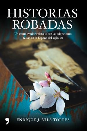HISTORIAS ROBADAS - UN CONMOVEDOR RELATO SOBRE LAS ADOPCIONES FALSAS EN LA ESPAÑA DEL SIGLO XX | VILA TORRES, ENRIQUE J.