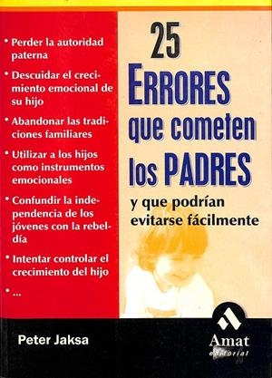 25 ERRORES QUE COMETEN LOS PADRES Y QUE PODRÍAN EVITARSE FÁCILMENTE. PERDER LA AUTORIDAD PATERNA, DESCUIDAR EL CRECIMIENTO EMOCIONAL DE SU HIJO, ABAND | PETER JAKSA, BETTY TRABAL PIERA 