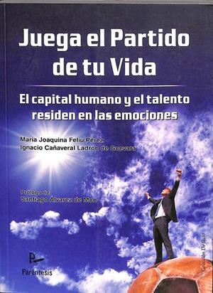JUEGA EL PARTIDO DE TU VIDA. EL CAPITAL HUMANO Y EL TALENTO RESIDEN EN LAS EMOCIONES  | MARIA JOAQUINA FELIU PEREZ / IGNACIO CAÑAVBERAL LADRON DE GUEVARA