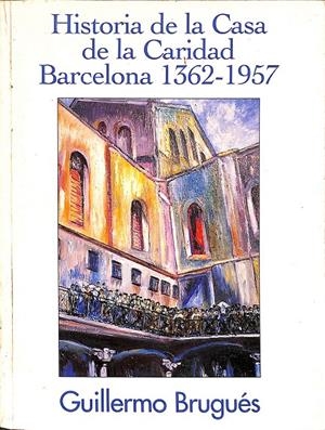 HISTORIA DE LA CASA DE LA CARIDAD BARCELONA. 1362 - 1957 | GUILLERMO BRUGUÉS