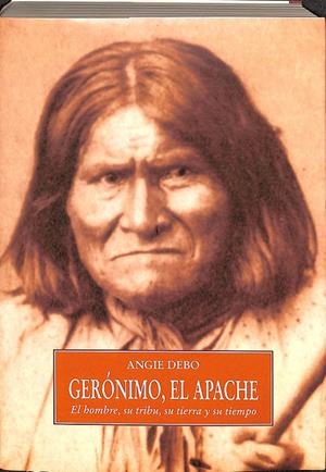 GERONIMO, EL APACHE: EL HOMBRE, SU TRIBU, SU TIERRA Y SU TIEMPO | ANGIE DEBO