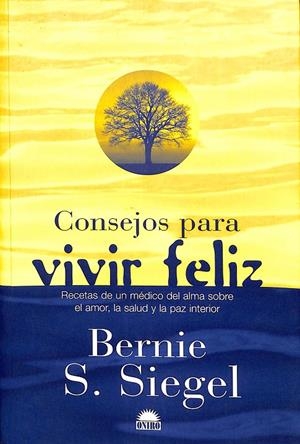 CONSEJOS PARA VIVIR FELIZ - RECETAS DE UN MEDICO DEL ALMA SOBRE EL AMOR, LA SALUD Y LA PAZ INTERIOR | SIEGEL, BERNIE S.