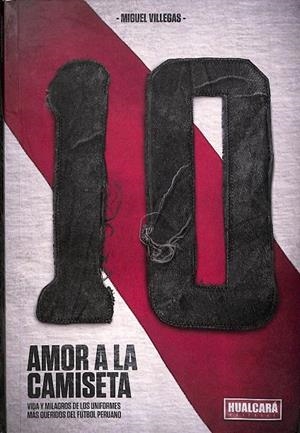 AMOR A LA CAMISETA. VIDA Y MILAGROS DE LOS UNIFORMES MÁS QUERIDOS DEL FÚTBOL PERUANO | VILLEGAS, MIGUEL