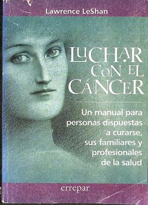 LUCHAR CON EL CANCER: UN MANUAL PARA PERSONAS DISPUESTAS A CURARS E, SUS FAMILIARES Y PROFESIONALES DE LA SALUD | LAWRENCE LESHAN